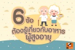 6 ข้อต้องรู้ เกี่ยวกับอาหารผู้สูงอายุ